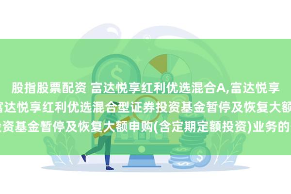 股指股票配资 富达悦享红利优选混合A,富达悦享红利优选混合C: 关于富达悦享红利优选混合型证券投资基金暂停及恢复大额申购(含定期定额投资)业务的公告
