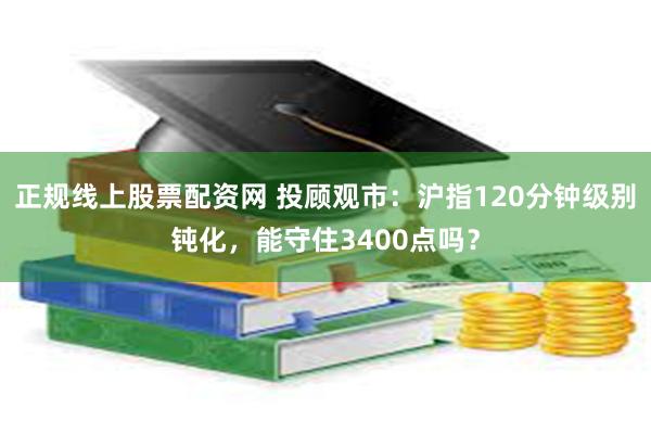 正规线上股票配资网 投顾观市：沪指120分钟级别钝化，能守住