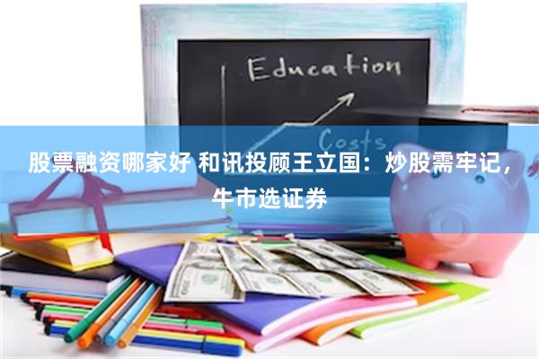 股票融资哪家好 和讯投顾王立国：炒股需牢记，牛市选证券