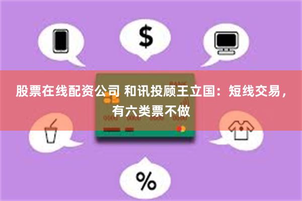 股票在线配资公司 和讯投顾王立国：短线交易，有六类票不做
