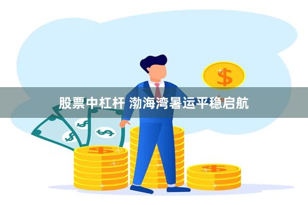 股票中杠杆 渤海湾暑运平稳启航