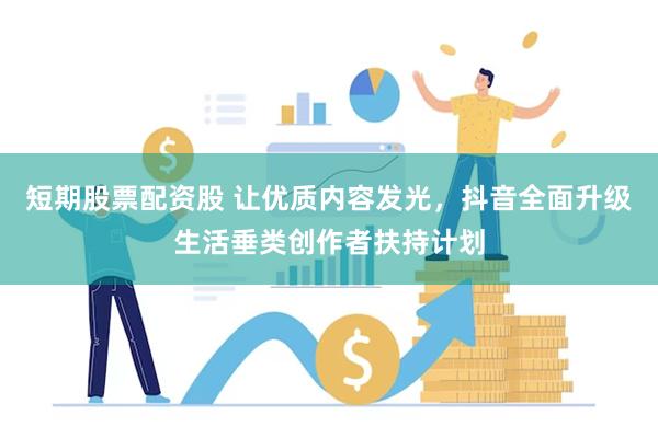 短期股票配资股 让优质内容发光，抖音全面升级生活垂类创作者扶