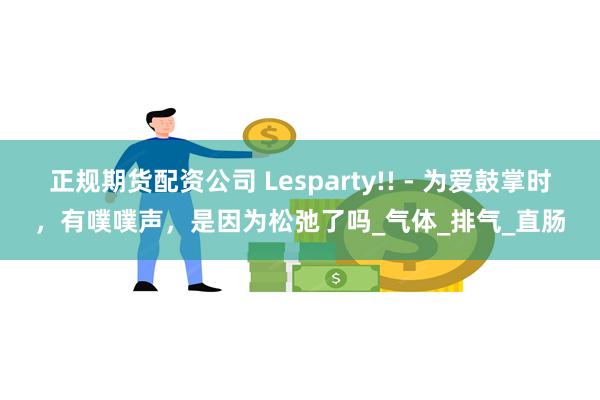 正规期货配资公司 Lesparty!! - 为爱鼓掌时，有噗