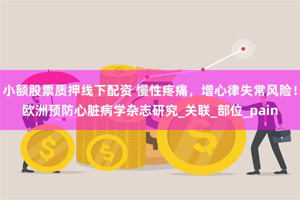 小额股票质押线下配资 慢性疼痛，增心律失常风险！欧洲预防心脏