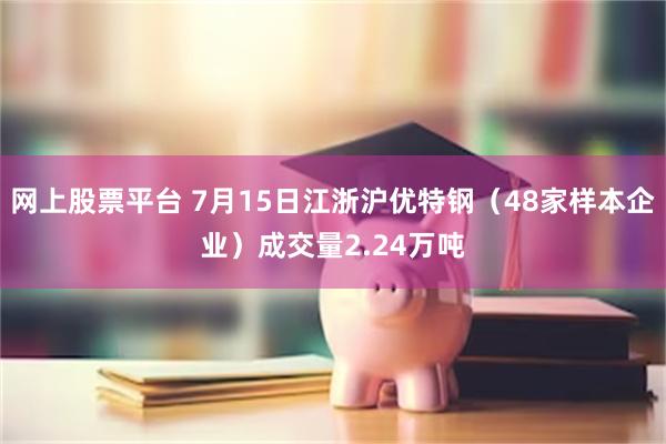 网上股票平台 7月15日江浙沪优特钢（48家样本企业）成交量2.24万吨