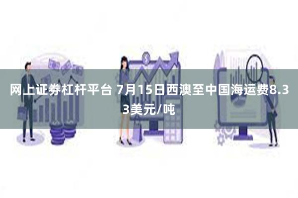 网上证劵杠杆平台 7月15日西澳至中国海运费8.33美元/吨