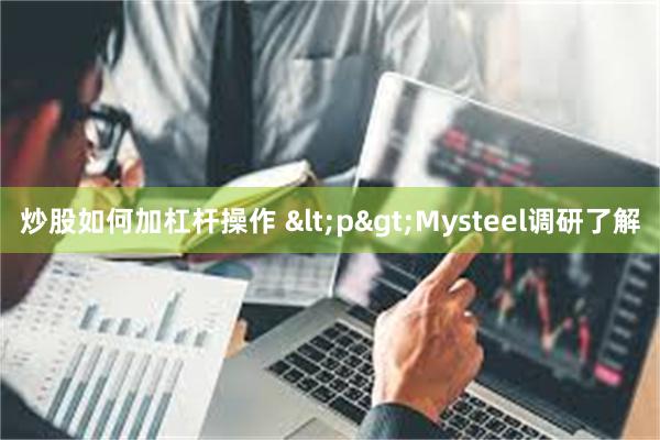 炒股如何加杠杆操作 <p>Mysteel调研了解