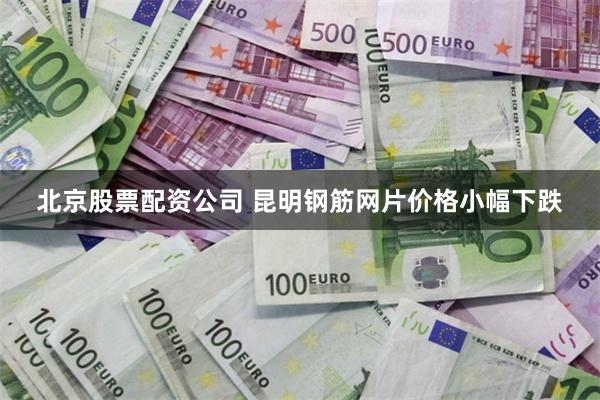 北京股票配资公司 昆明钢筋网片价格小幅下跌