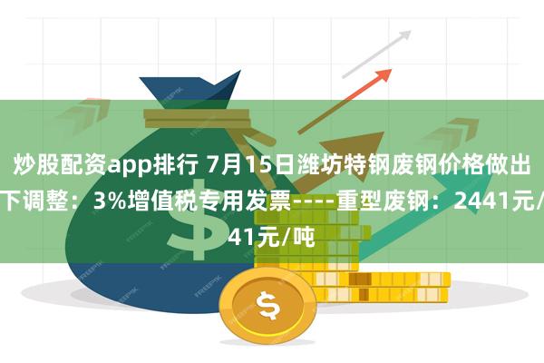 炒股配资app排行 7月15日潍坊特钢废钢价格做出如下调整：3%增值税专用发票----重型废钢：2441元/吨