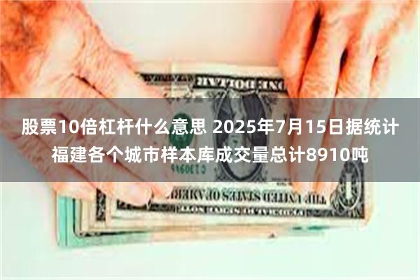 股票10倍杠杆什么意思 2025年7月15日据统计福建各个城市样本库成交量总计8910吨