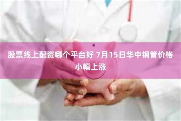 股票线上配资哪个平台好 7月15日华中钢管价格小幅上涨