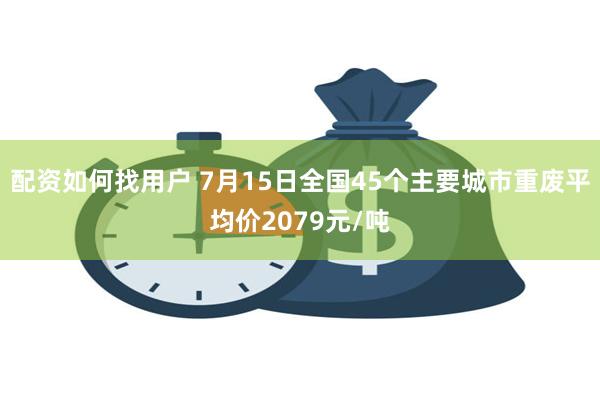 配资如何找用户 7月15日全国45个主要城市重废平均价2079元/吨