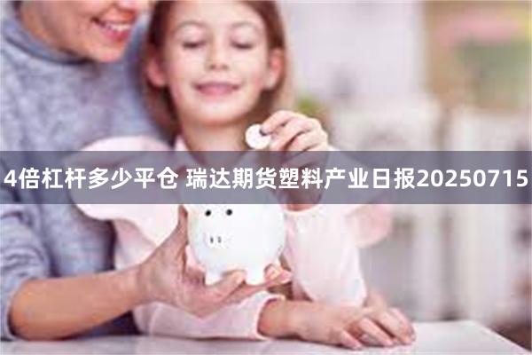 4倍杠杆多少平仓 瑞达期货塑料产业日报20250715