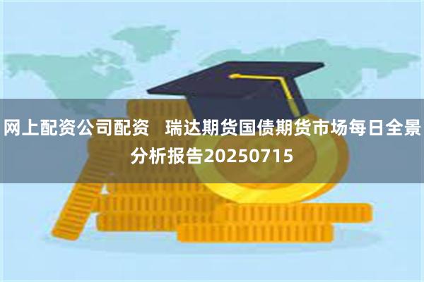 网上配资公司配资   瑞达期货国债期货市场每日全景分析报告20250715