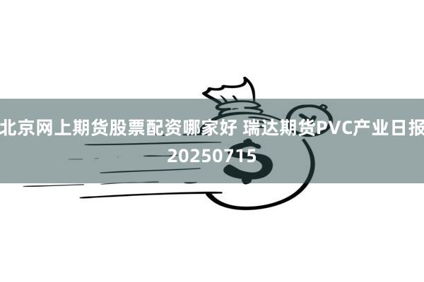 北京网上期货股票配资哪家好 瑞达期货PVC产业日报20250715