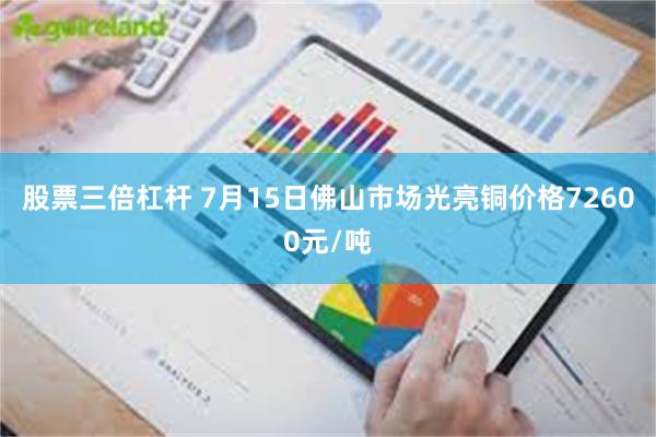 股票三倍杠杆 7月15日佛山市场光亮铜价格72600元/吨