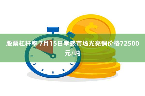股票杠杆率 7月15日孝感市场光亮铜价格72500元/吨