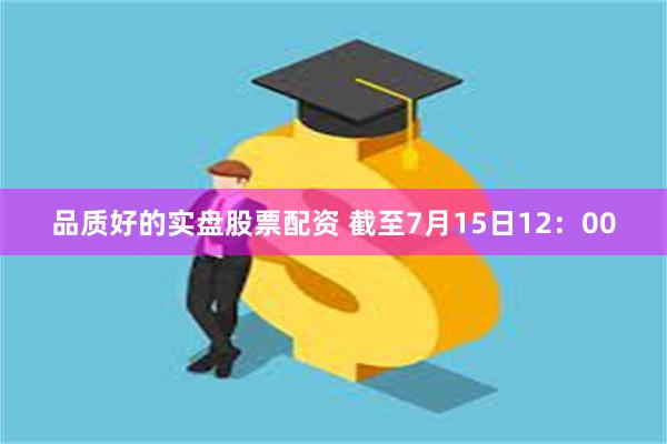 品质好的实盘股票配资 截至7月15日12：00