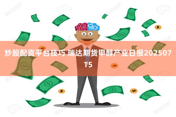 炒股配资平台技巧 瑞达期货甲醇产业日报20250715