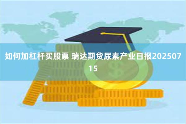 如何加杠杆买股票 瑞达期货尿素产业日报20250715
