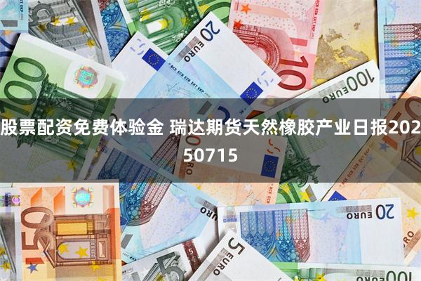 股票配资免费体验金 瑞达期货天然橡胶产业日报20250715