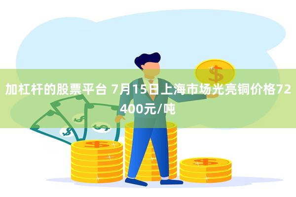 加杠杆的股票平台 7月15日上海市场光亮铜价格72400元/吨