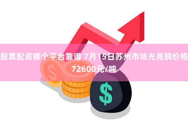 股票配资哪个平台靠谱 7月15日苏州市场光亮铜价格72600元/吨