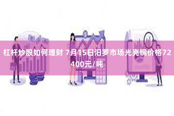 杠杆炒股如何理财 7月15日汨罗市场光亮铜价格72400元/吨