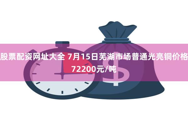 股票配资网址大全 7月15日芜湖市场普通光亮铜价格72200元/吨