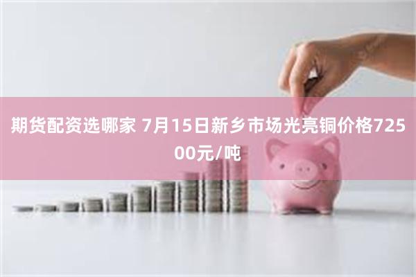 期货配资选哪家 7月15日新乡市场光亮铜价格72500元/吨
