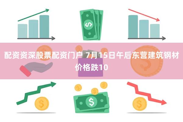 配资资深股票配资门户 7月15日午后东营建筑钢材价格跌10