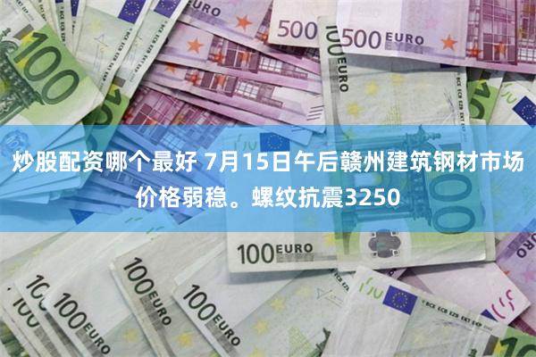 炒股配资哪个最好 7月15日午后赣州建筑钢材市场价格弱稳。螺纹抗震3250