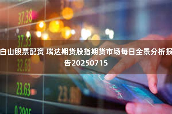 白山股票配资 瑞达期货股指期货市场每日全景分析报告20250715