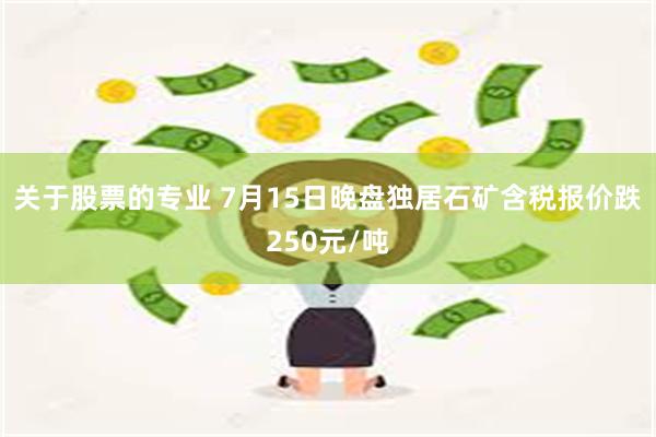 关于股票的专业 7月15日晚盘独居石矿含税报价跌250元/吨