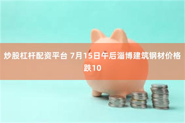 炒股杠杆配资平台 7月15日午后淄博建筑钢材价格跌10