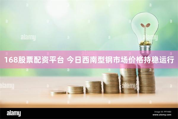 168股票配资平台 今日西南型钢市场价格持稳运行