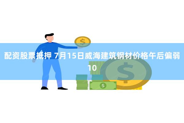 配资股票抵押 7月15日威海建筑钢材价格午后偏弱10