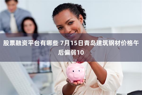 股票融资平台有哪些 7月15日青岛建筑钢材价格午后偏弱10