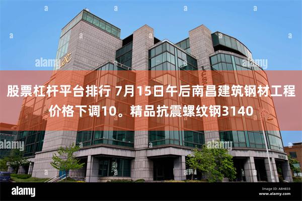 股票杠杆平台排行 7月15日午后南昌建筑钢材工程价格下调10。精品抗震螺纹钢3140