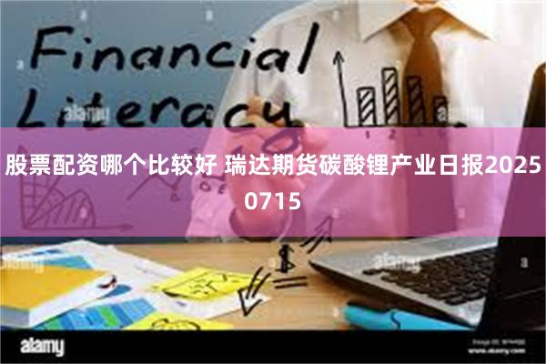 股票配资哪个比较好 瑞达期货碳酸锂产业日报20250715