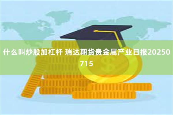 什么叫炒股加杠杆 瑞达期货贵金属产业日报20250715