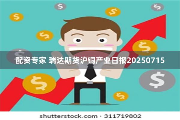 配资专家 瑞达期货沪铜产业日报20250715