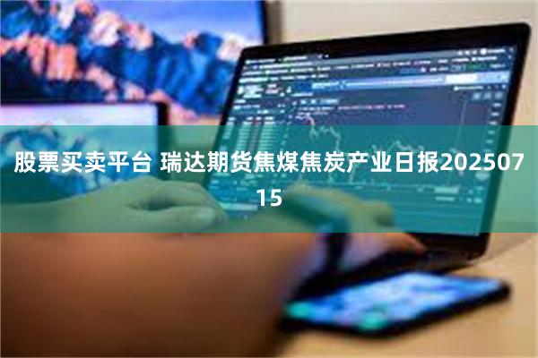 股票买卖平台 瑞达期货焦煤焦炭产业日报20250715