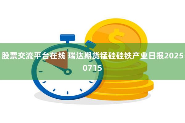股票交流平台在线 瑞达期货锰硅硅铁产业日报20250715