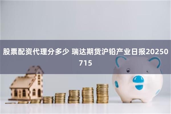 股票配资代理分多少 瑞达期货沪铅产业日报20250715