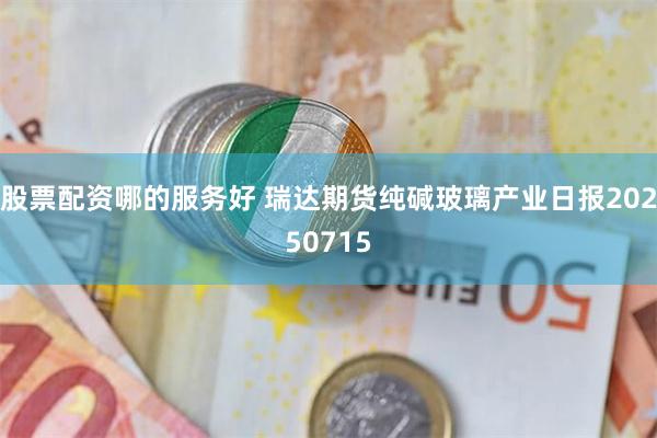 股票配资哪的服务好 瑞达期货纯碱玻璃产业日报20250715