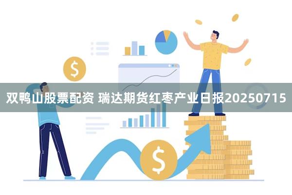 双鸭山股票配资 瑞达期货红枣产业日报20250715