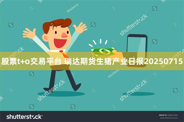 股票t+o交易平台 瑞达期货生猪产业日报20250715