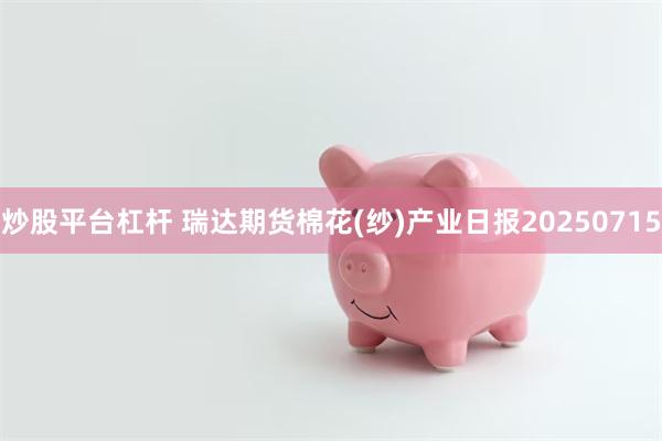 炒股平台杠杆 瑞达期货棉花(纱)产业日报20250715