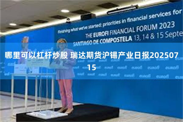 哪里可以杠杆炒股 瑞达期货沪锡产业日报20250715